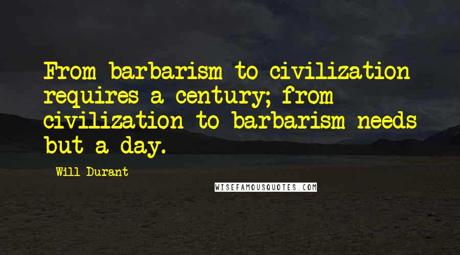 Will Durant Quotes: From barbarism to civilization requires a century; from civilization to barbarism needs but a day.
