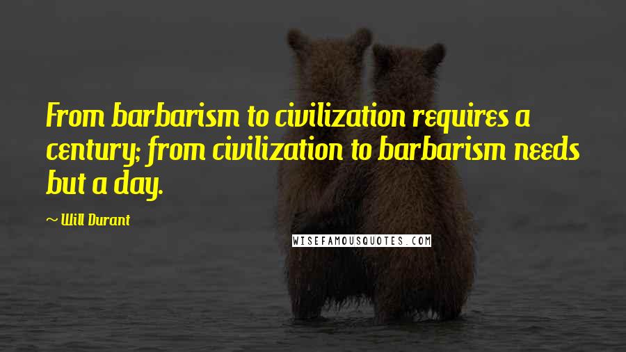 Will Durant Quotes: From barbarism to civilization requires a century; from civilization to barbarism needs but a day.