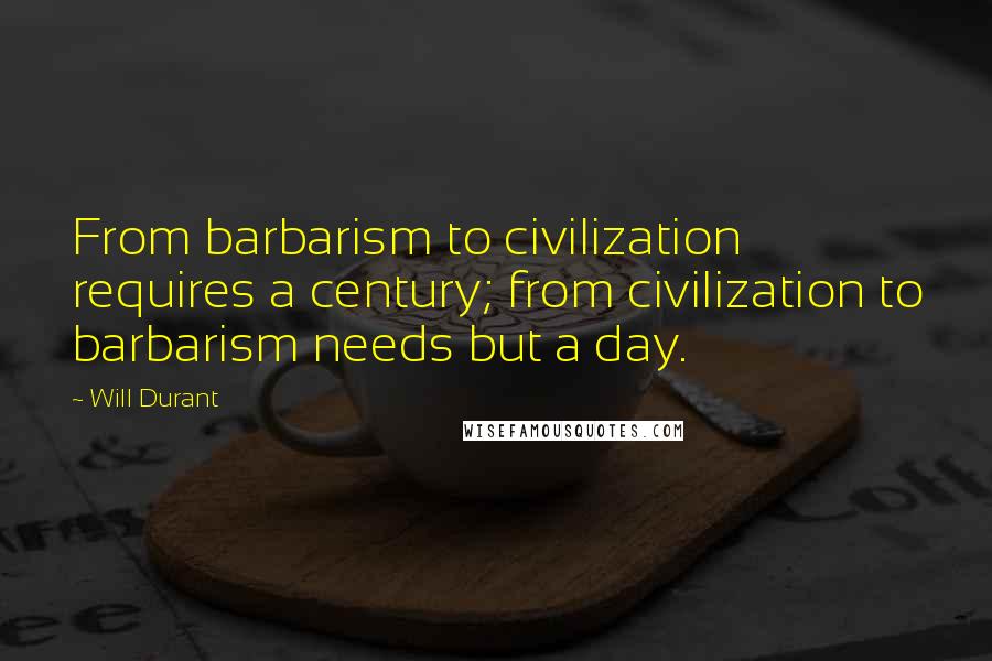 Will Durant Quotes: From barbarism to civilization requires a century; from civilization to barbarism needs but a day.