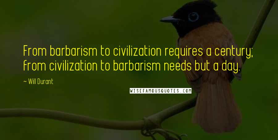 Will Durant Quotes: From barbarism to civilization requires a century; from civilization to barbarism needs but a day.