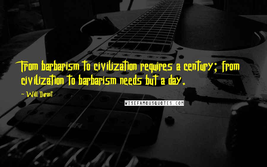 Will Durant Quotes: From barbarism to civilization requires a century; from civilization to barbarism needs but a day.