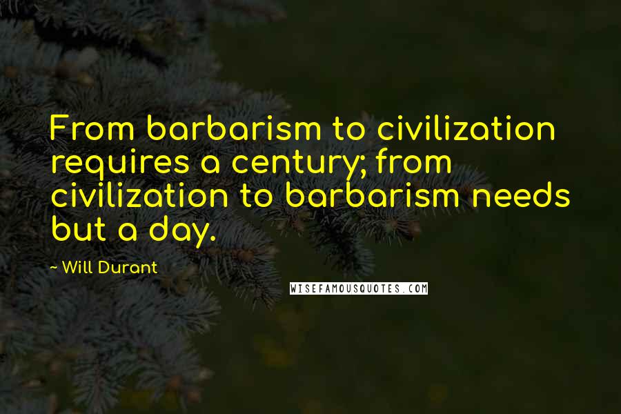 Will Durant Quotes: From barbarism to civilization requires a century; from civilization to barbarism needs but a day.