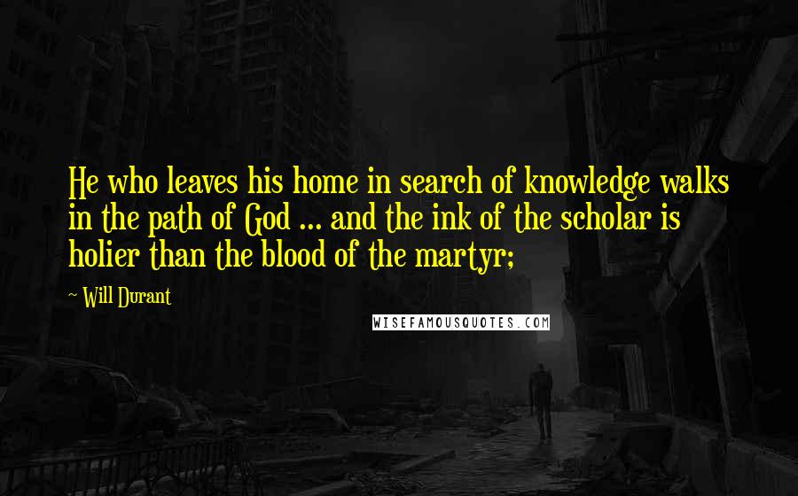 Will Durant Quotes: He who leaves his home in search of knowledge walks in the path of God ... and the ink of the scholar is holier than the blood of the martyr;