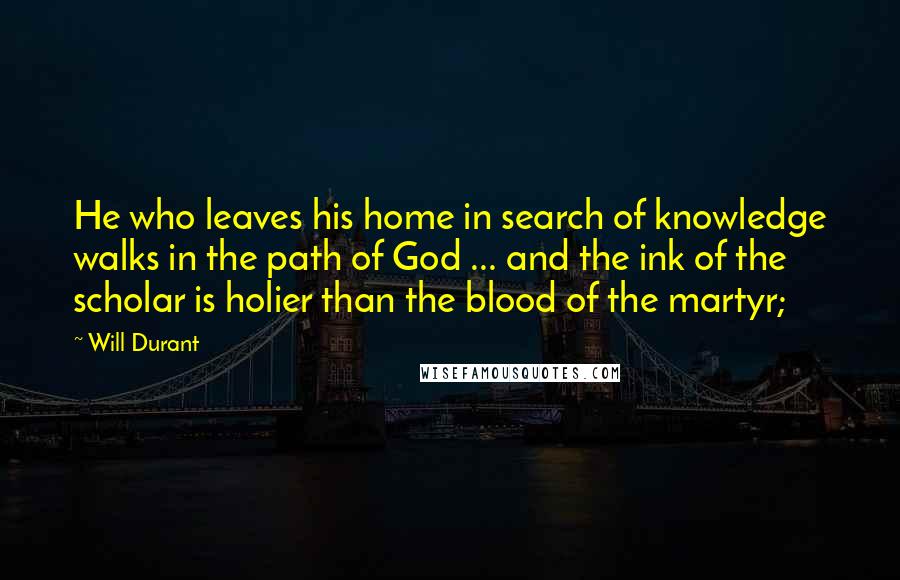 Will Durant Quotes: He who leaves his home in search of knowledge walks in the path of God ... and the ink of the scholar is holier than the blood of the martyr;