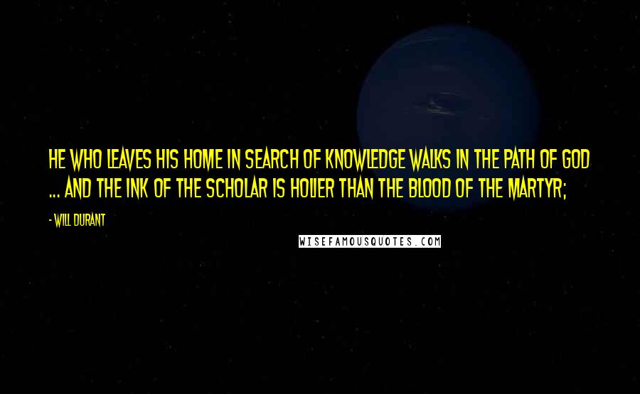 Will Durant Quotes: He who leaves his home in search of knowledge walks in the path of God ... and the ink of the scholar is holier than the blood of the martyr;