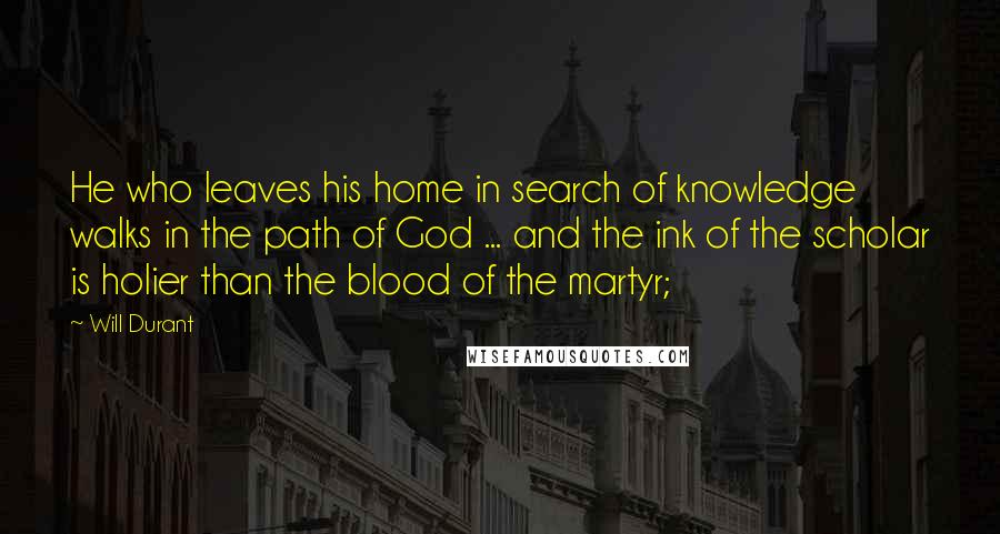 Will Durant Quotes: He who leaves his home in search of knowledge walks in the path of God ... and the ink of the scholar is holier than the blood of the martyr;