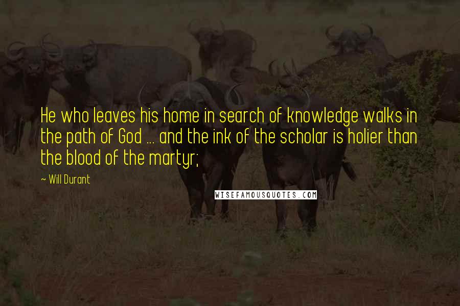 Will Durant Quotes: He who leaves his home in search of knowledge walks in the path of God ... and the ink of the scholar is holier than the blood of the martyr;