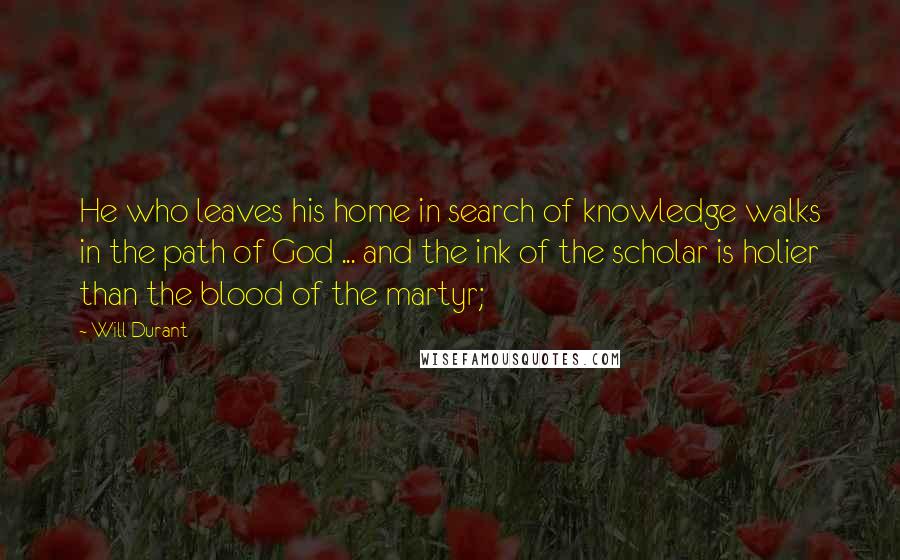 Will Durant Quotes: He who leaves his home in search of knowledge walks in the path of God ... and the ink of the scholar is holier than the blood of the martyr;