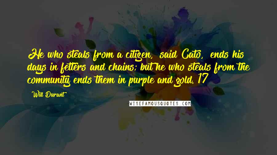 Will Durant Quotes: He who steals from a citizen," said Cato, "ends his days in fetters and chains; but he who steals from the community ends them in purple and gold."17