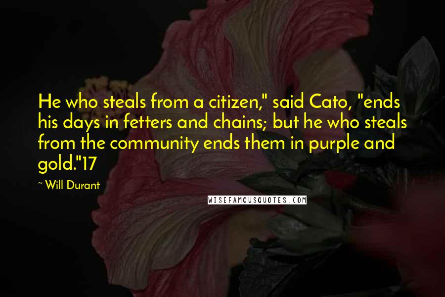Will Durant Quotes: He who steals from a citizen," said Cato, "ends his days in fetters and chains; but he who steals from the community ends them in purple and gold."17