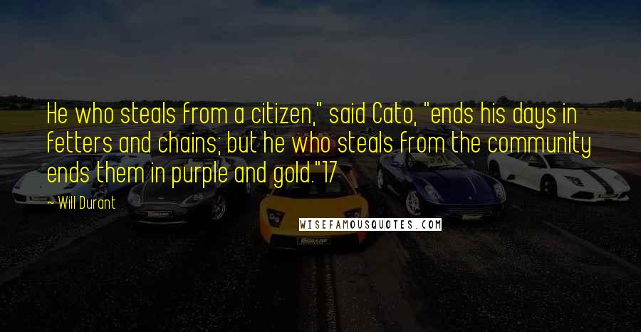 Will Durant Quotes: He who steals from a citizen," said Cato, "ends his days in fetters and chains; but he who steals from the community ends them in purple and gold."17