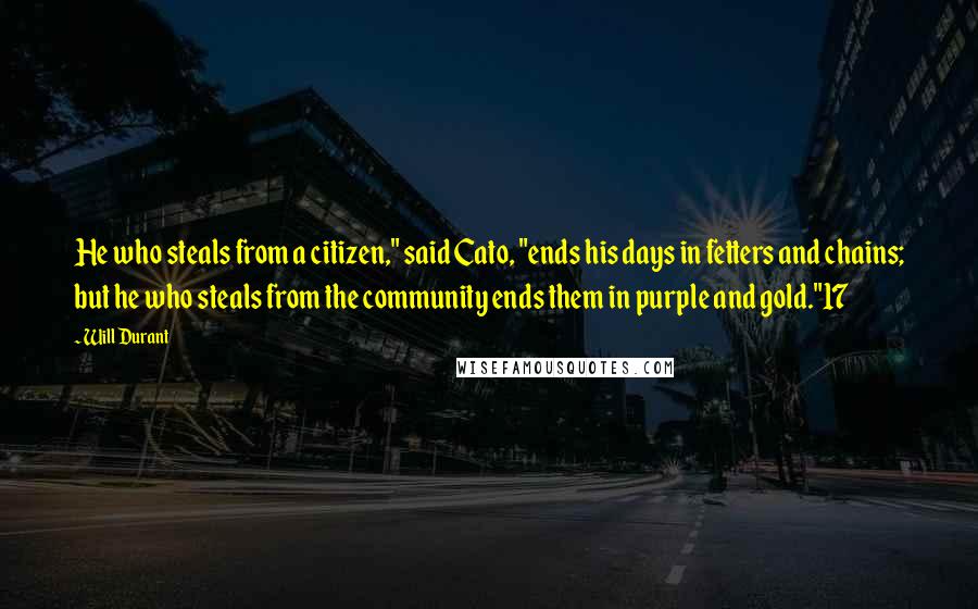 Will Durant Quotes: He who steals from a citizen," said Cato, "ends his days in fetters and chains; but he who steals from the community ends them in purple and gold."17