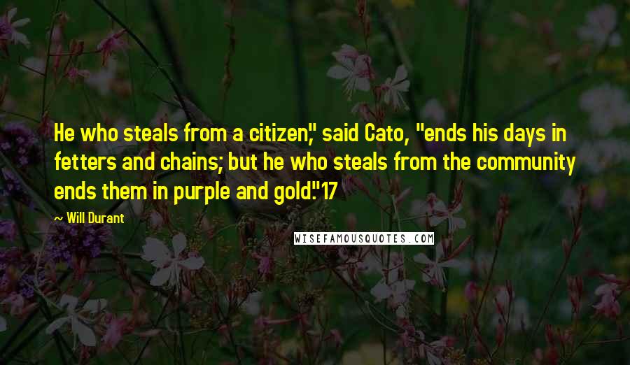 Will Durant Quotes: He who steals from a citizen," said Cato, "ends his days in fetters and chains; but he who steals from the community ends them in purple and gold."17