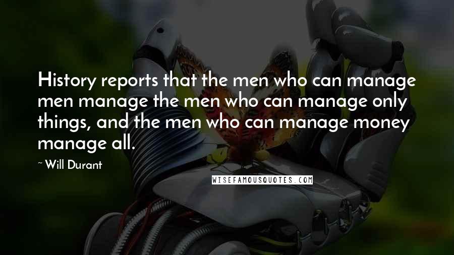 Will Durant Quotes: History reports that the men who can manage men manage the men who can manage only things, and the men who can manage money manage all.