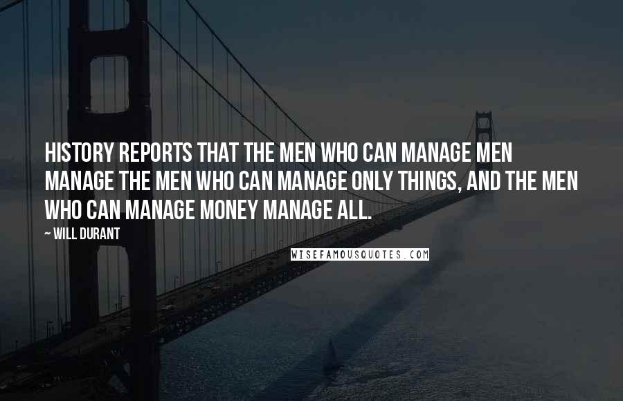 Will Durant Quotes: History reports that the men who can manage men manage the men who can manage only things, and the men who can manage money manage all.