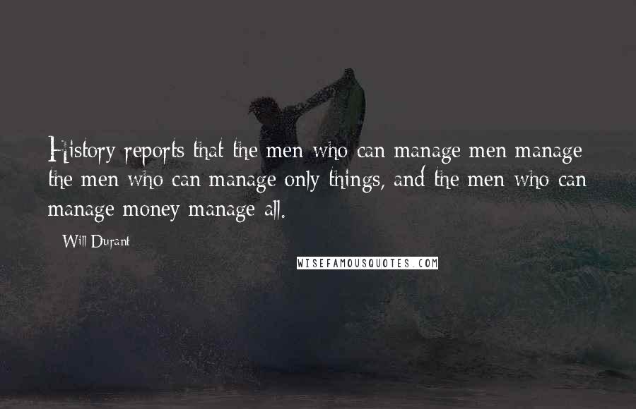 Will Durant Quotes: History reports that the men who can manage men manage the men who can manage only things, and the men who can manage money manage all.