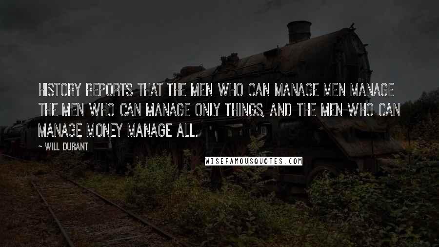 Will Durant Quotes: History reports that the men who can manage men manage the men who can manage only things, and the men who can manage money manage all.