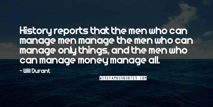 Will Durant Quotes: History reports that the men who can manage men manage the men who can manage only things, and the men who can manage money manage all.