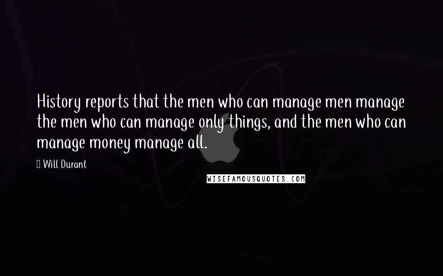 Will Durant Quotes: History reports that the men who can manage men manage the men who can manage only things, and the men who can manage money manage all.