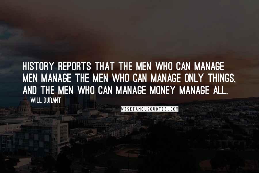 Will Durant Quotes: History reports that the men who can manage men manage the men who can manage only things, and the men who can manage money manage all.