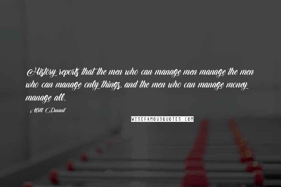 Will Durant Quotes: History reports that the men who can manage men manage the men who can manage only things, and the men who can manage money manage all.