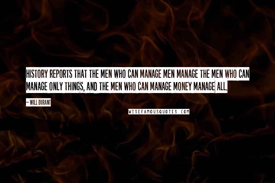 Will Durant Quotes: History reports that the men who can manage men manage the men who can manage only things, and the men who can manage money manage all.