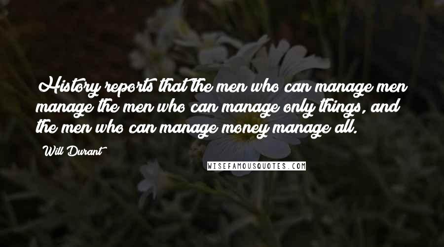 Will Durant Quotes: History reports that the men who can manage men manage the men who can manage only things, and the men who can manage money manage all.