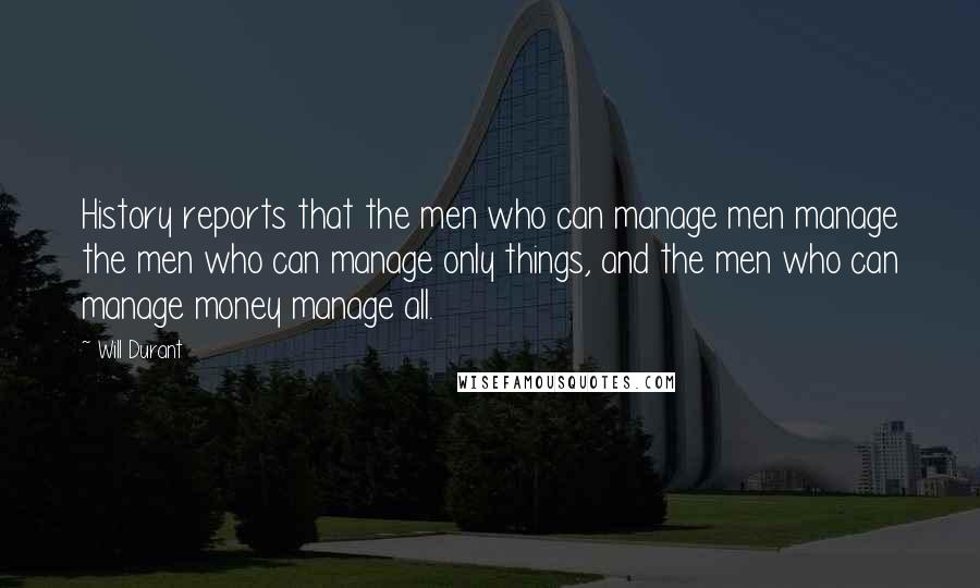 Will Durant Quotes: History reports that the men who can manage men manage the men who can manage only things, and the men who can manage money manage all.