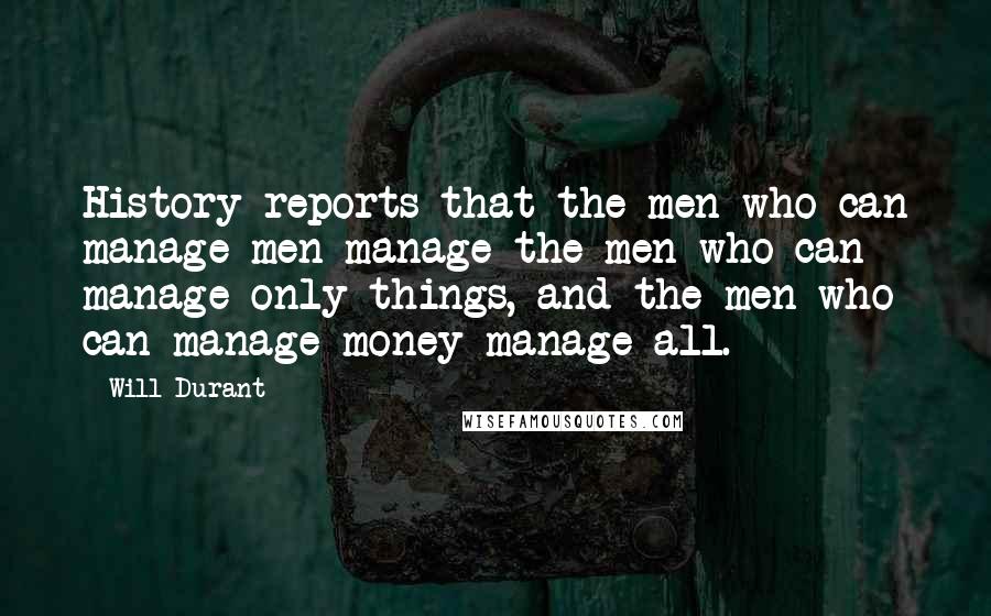 Will Durant Quotes: History reports that the men who can manage men manage the men who can manage only things, and the men who can manage money manage all.