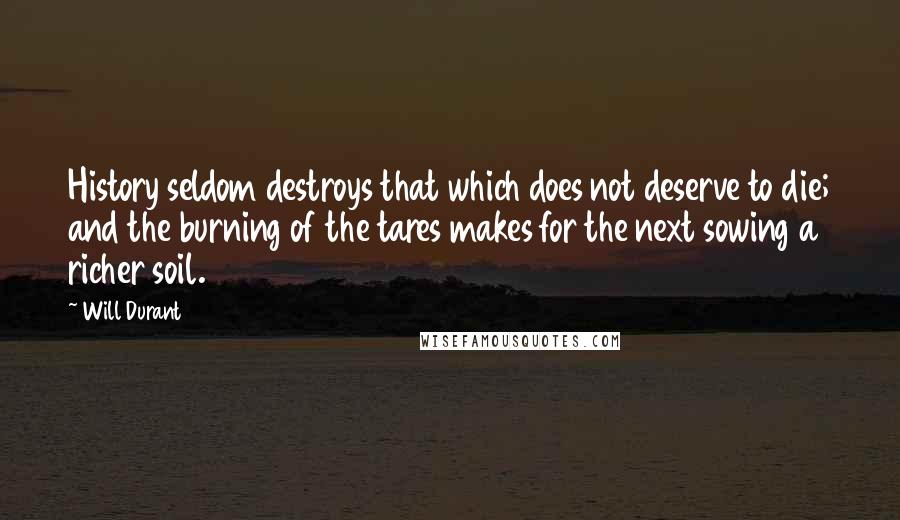 Will Durant Quotes: History seldom destroys that which does not deserve to die; and the burning of the tares makes for the next sowing a richer soil.