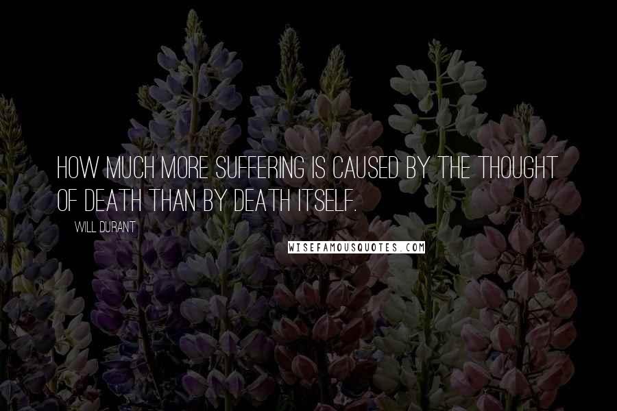Will Durant Quotes: How much more suffering is caused by the thought of death than by death itself.