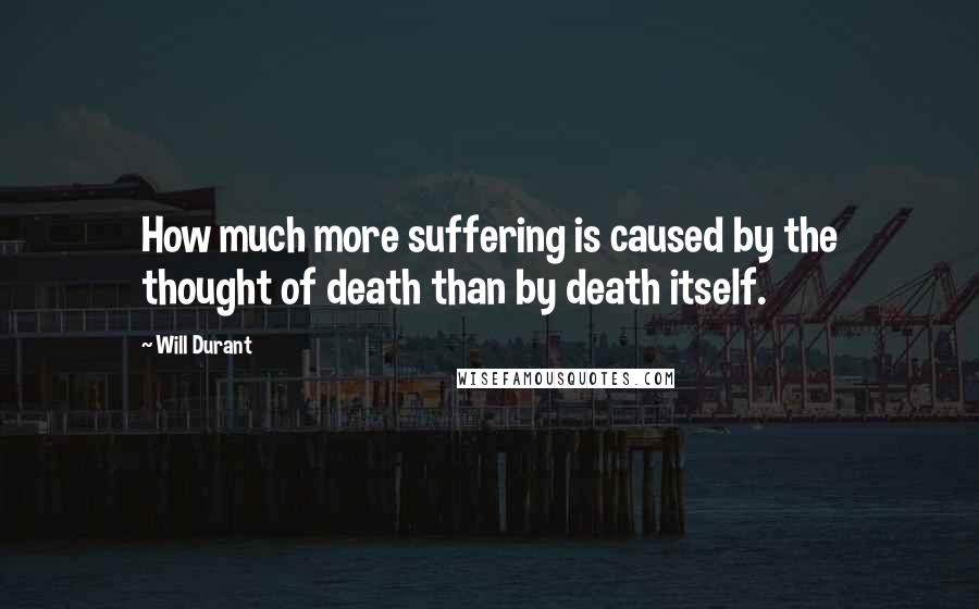 Will Durant Quotes: How much more suffering is caused by the thought of death than by death itself.