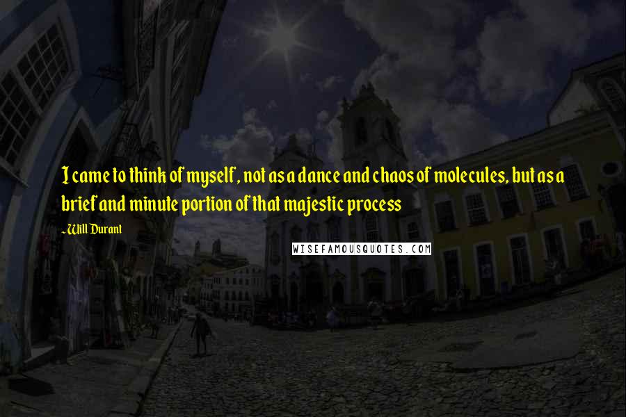 Will Durant Quotes: I came to think of myself, not as a dance and chaos of molecules, but as a brief and minute portion of that majestic process