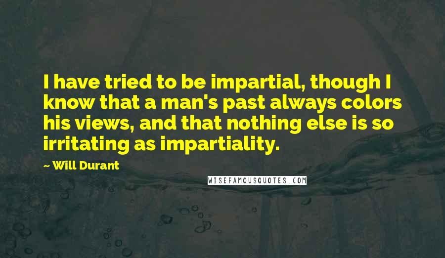 Will Durant Quotes: I have tried to be impartial, though I know that a man's past always colors his views, and that nothing else is so irritating as impartiality.