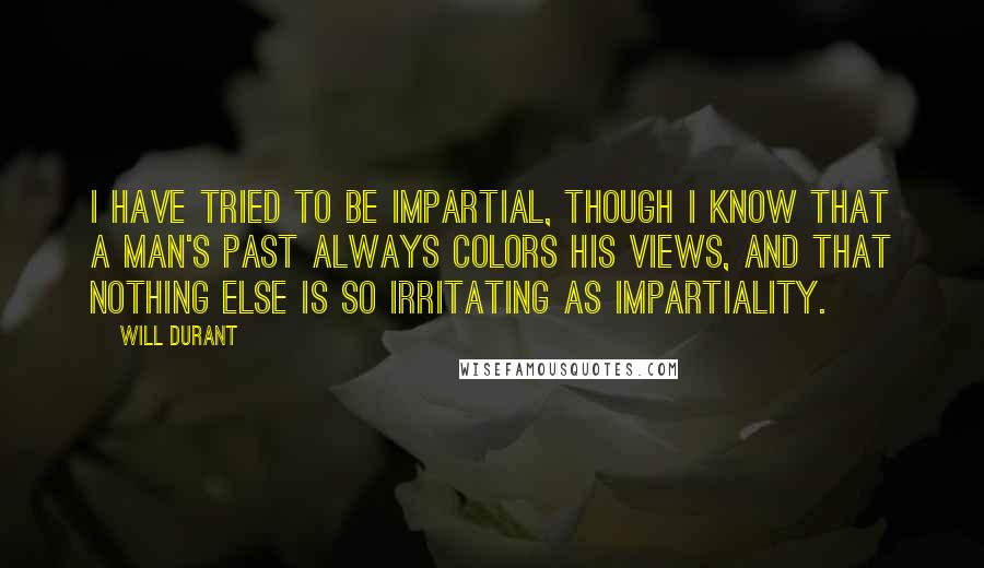 Will Durant Quotes: I have tried to be impartial, though I know that a man's past always colors his views, and that nothing else is so irritating as impartiality.