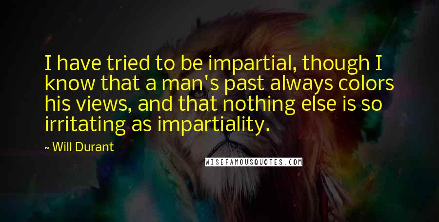 Will Durant Quotes: I have tried to be impartial, though I know that a man's past always colors his views, and that nothing else is so irritating as impartiality.