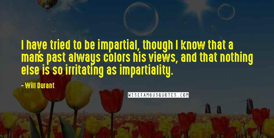 Will Durant Quotes: I have tried to be impartial, though I know that a man's past always colors his views, and that nothing else is so irritating as impartiality.