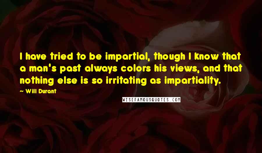 Will Durant Quotes: I have tried to be impartial, though I know that a man's past always colors his views, and that nothing else is so irritating as impartiality.