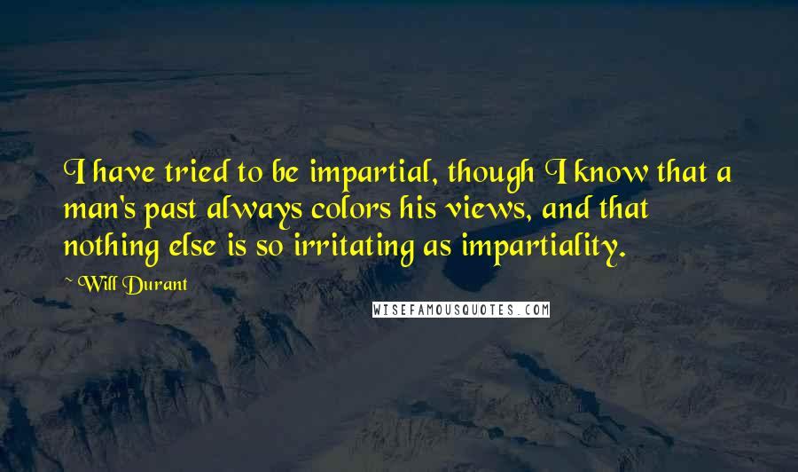 Will Durant Quotes: I have tried to be impartial, though I know that a man's past always colors his views, and that nothing else is so irritating as impartiality.