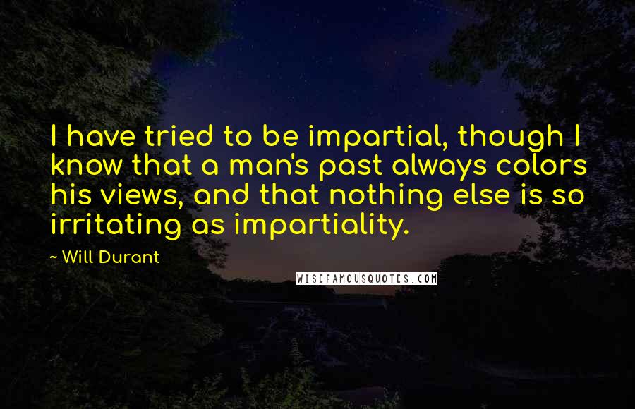 Will Durant Quotes: I have tried to be impartial, though I know that a man's past always colors his views, and that nothing else is so irritating as impartiality.