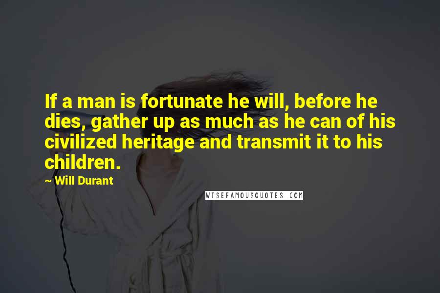 Will Durant Quotes: If a man is fortunate he will, before he dies, gather up as much as he can of his civilized heritage and transmit it to his children.