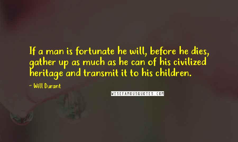 Will Durant Quotes: If a man is fortunate he will, before he dies, gather up as much as he can of his civilized heritage and transmit it to his children.