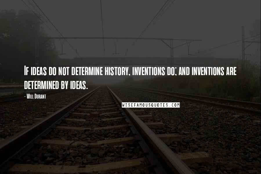 Will Durant Quotes: If ideas do not determine history, inventions do; and inventions are determined by ideas.