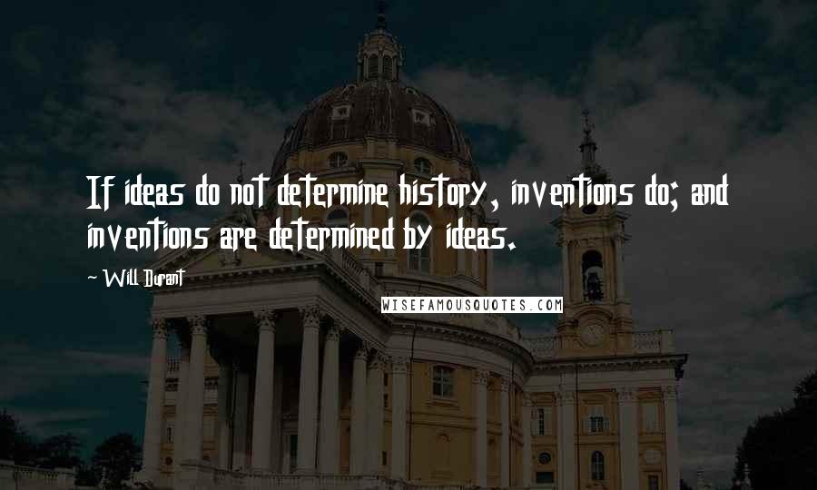 Will Durant Quotes: If ideas do not determine history, inventions do; and inventions are determined by ideas.