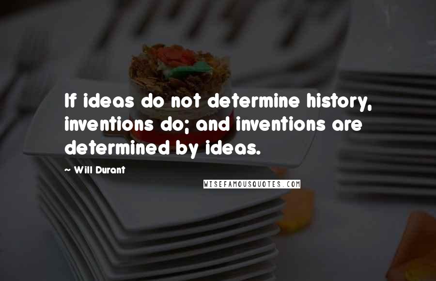 Will Durant Quotes: If ideas do not determine history, inventions do; and inventions are determined by ideas.