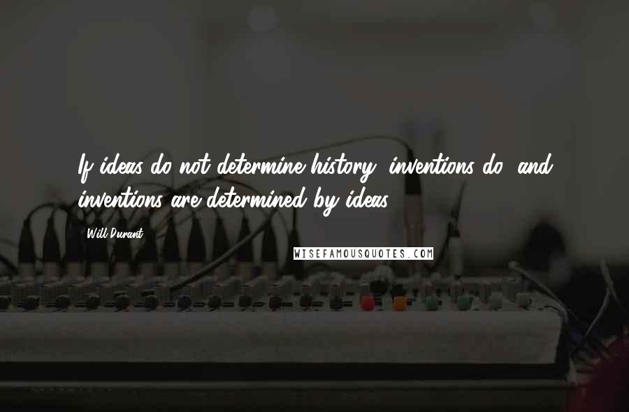 Will Durant Quotes: If ideas do not determine history, inventions do; and inventions are determined by ideas.