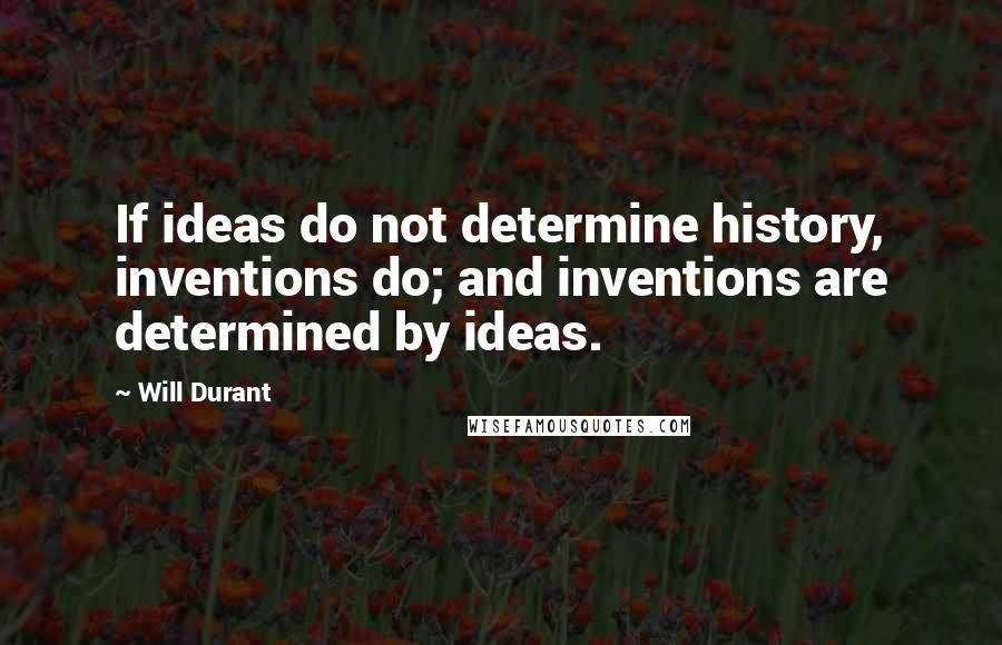 Will Durant Quotes: If ideas do not determine history, inventions do; and inventions are determined by ideas.