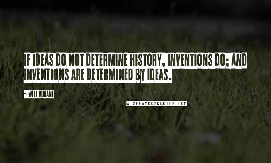 Will Durant Quotes: If ideas do not determine history, inventions do; and inventions are determined by ideas.