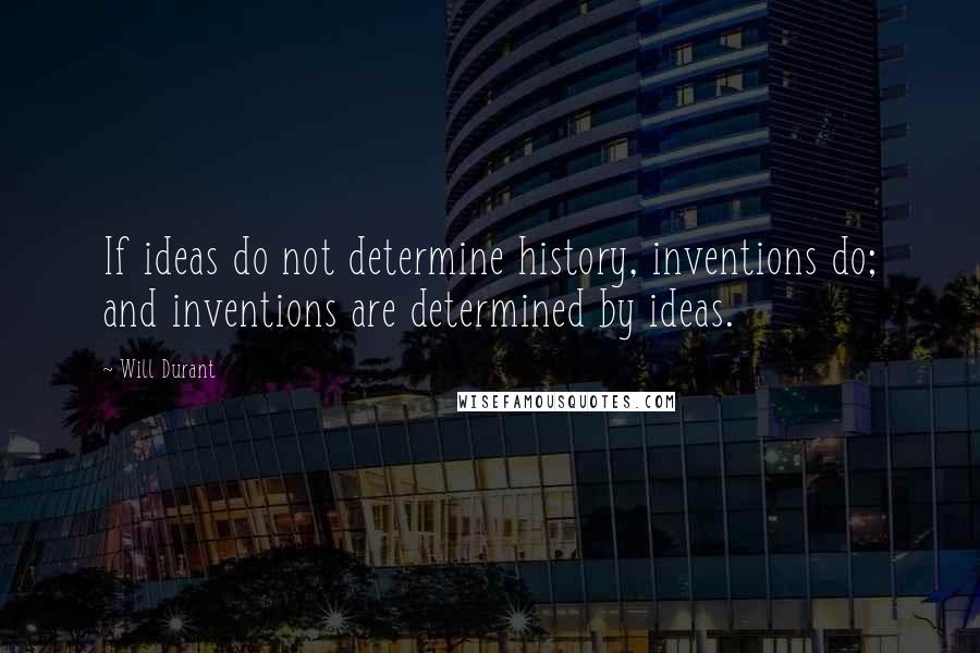 Will Durant Quotes: If ideas do not determine history, inventions do; and inventions are determined by ideas.