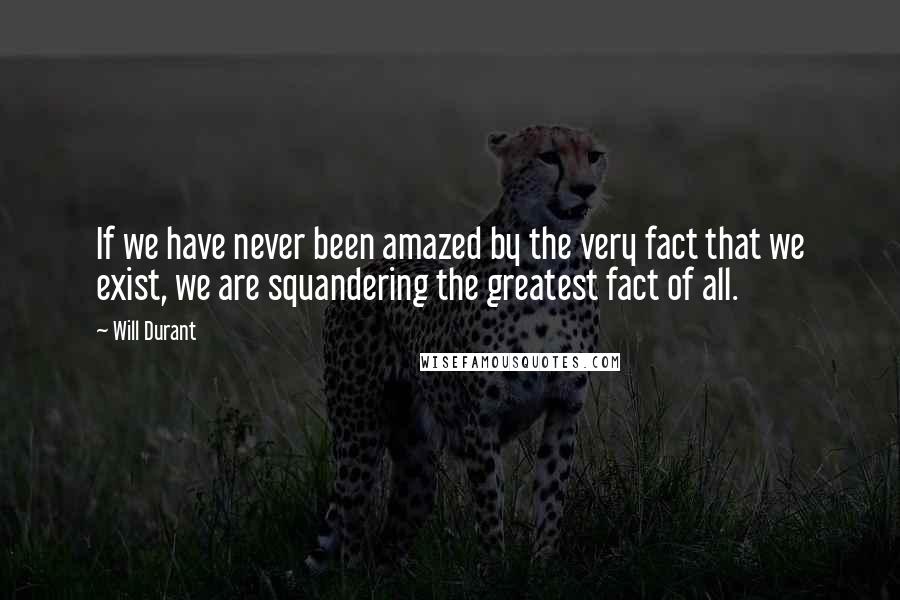 Will Durant Quotes: If we have never been amazed by the very fact that we exist, we are squandering the greatest fact of all.